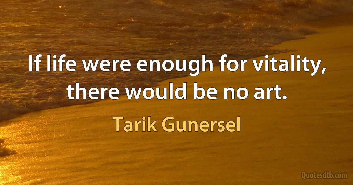 If life were enough for vitality, there would be no art. (Tarik Gunersel)