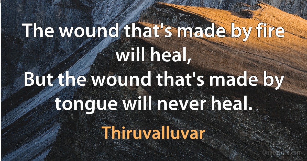 The wound that's made by fire will heal,
But the wound that's made by tongue will never heal. (Thiruvalluvar)