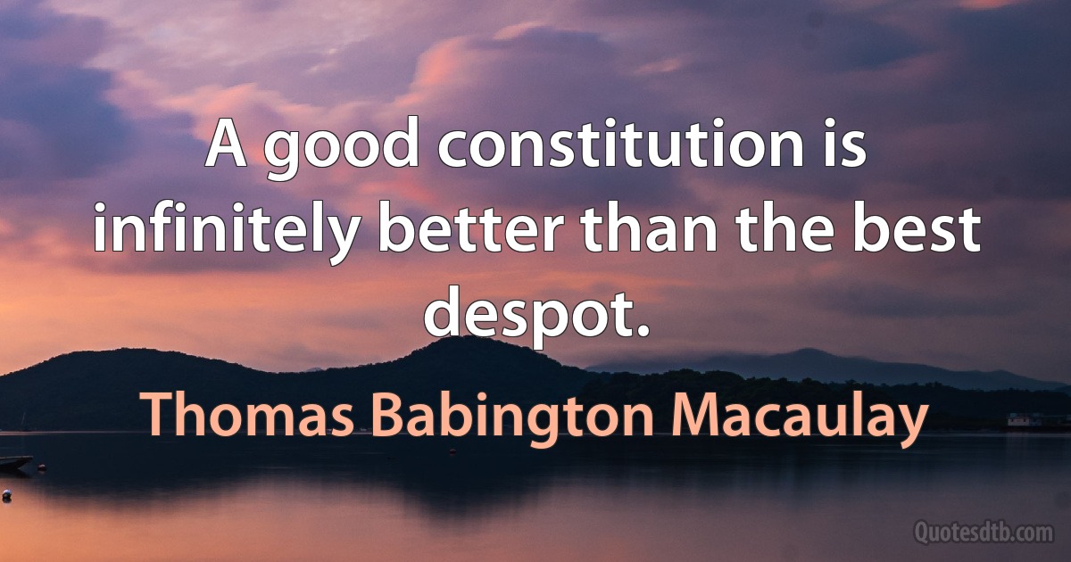 A good constitution is infinitely better than the best despot. (Thomas Babington Macaulay)