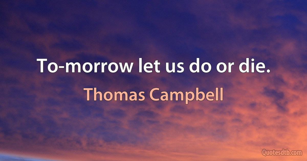 To-morrow let us do or die. (Thomas Campbell)