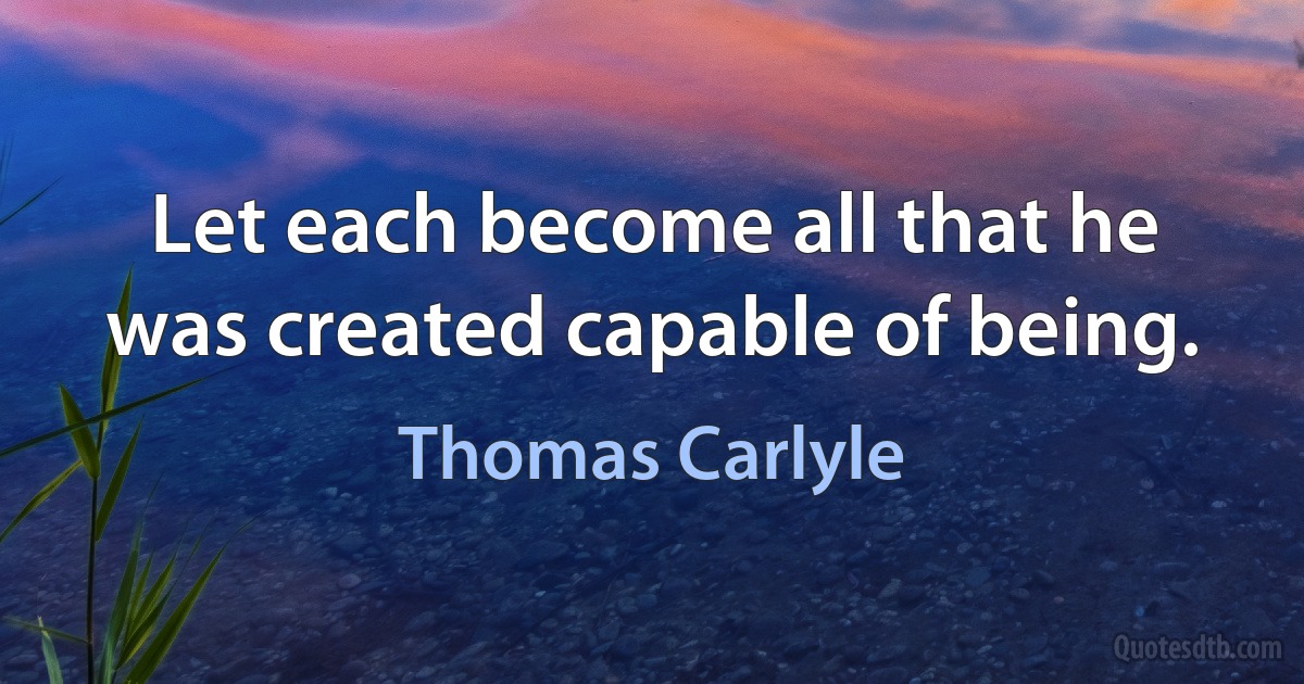 Let each become all that he was created capable of being. (Thomas Carlyle)