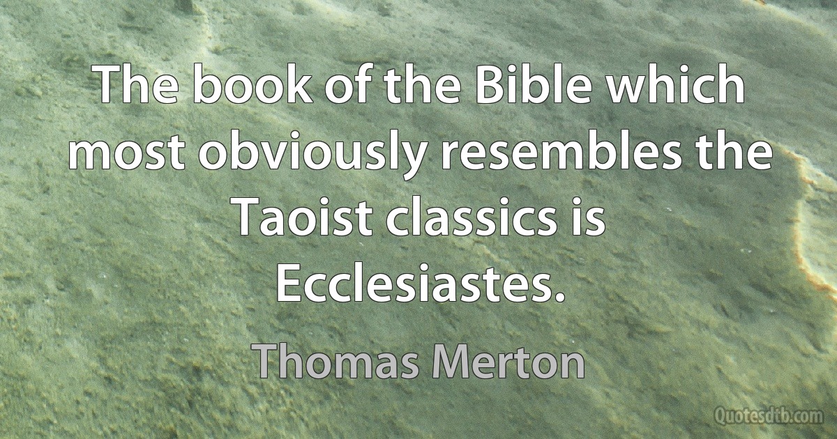 The book of the Bible which most obviously resembles the Taoist classics is Ecclesiastes. (Thomas Merton)