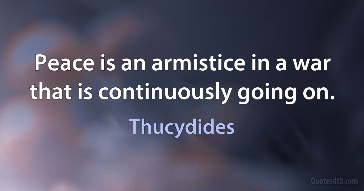 Peace is an armistice in a war that is continuously going on. (Thucydides)