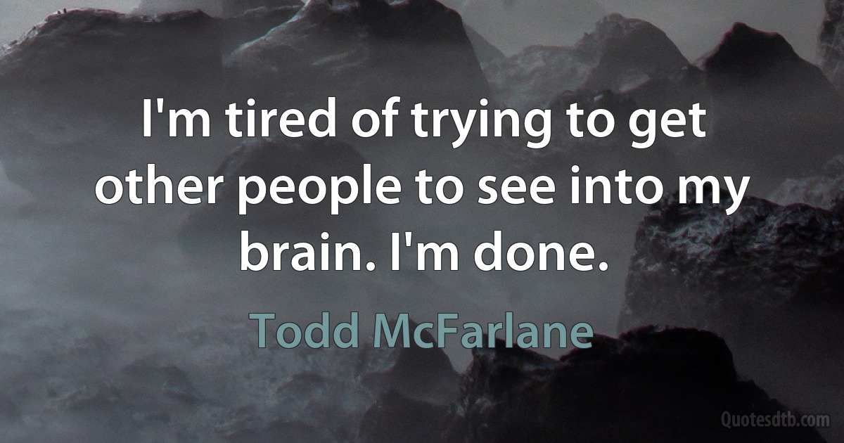 I'm tired of trying to get other people to see into my brain. I'm done. (Todd McFarlane)