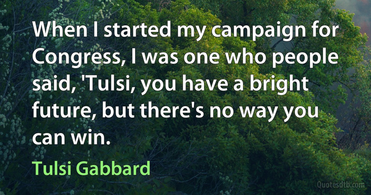 When I started my campaign for Congress, I was one who people said, 'Tulsi, you have a bright future, but there's no way you can win. (Tulsi Gabbard)