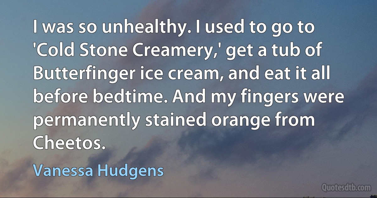 I was so unhealthy. I used to go to 'Cold Stone Creamery,' get a tub of Butterfinger ice cream, and eat it all before bedtime. And my fingers were permanently stained orange from Cheetos. (Vanessa Hudgens)