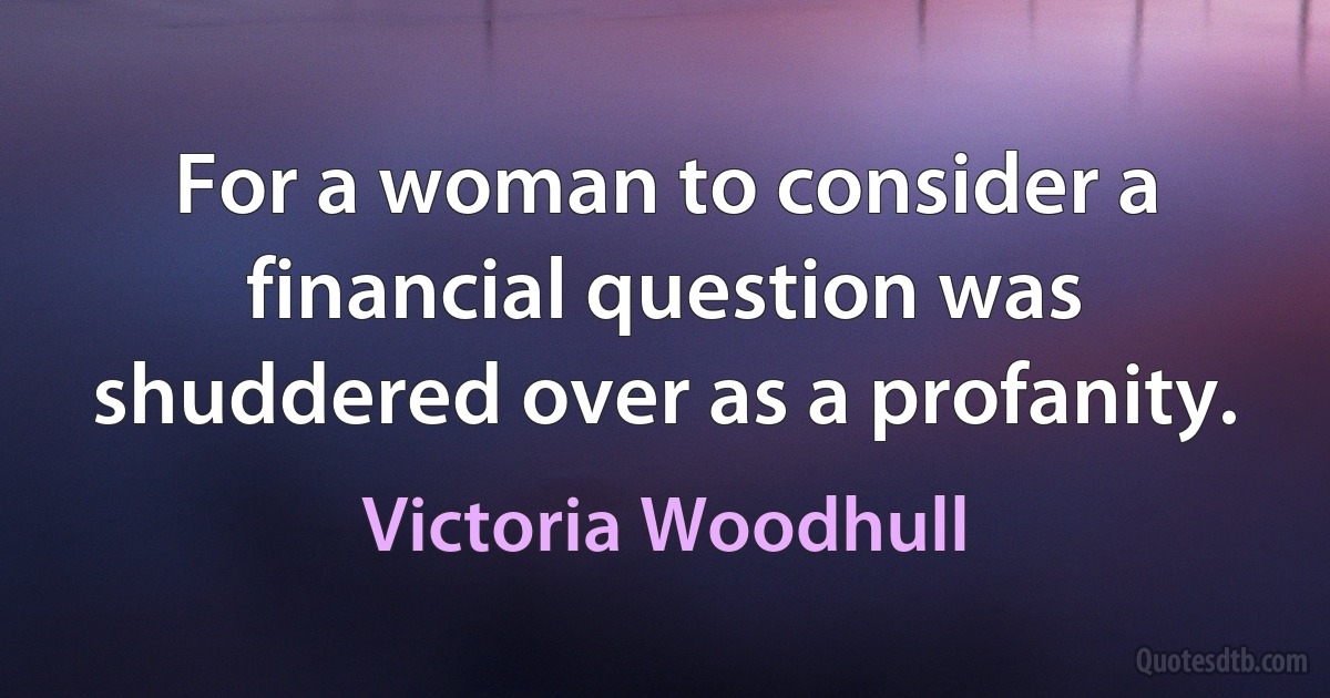 For a woman to consider a financial question was shuddered over as a profanity. (Victoria Woodhull)