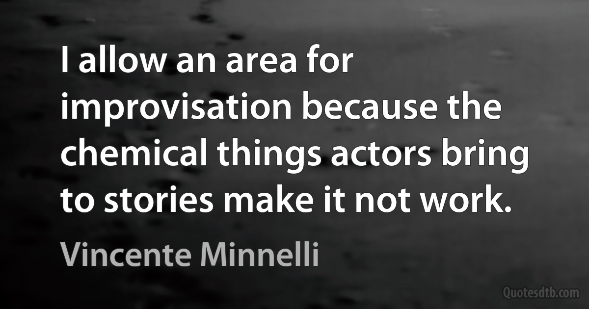 I allow an area for improvisation because the chemical things actors bring to stories make it not work. (Vincente Minnelli)