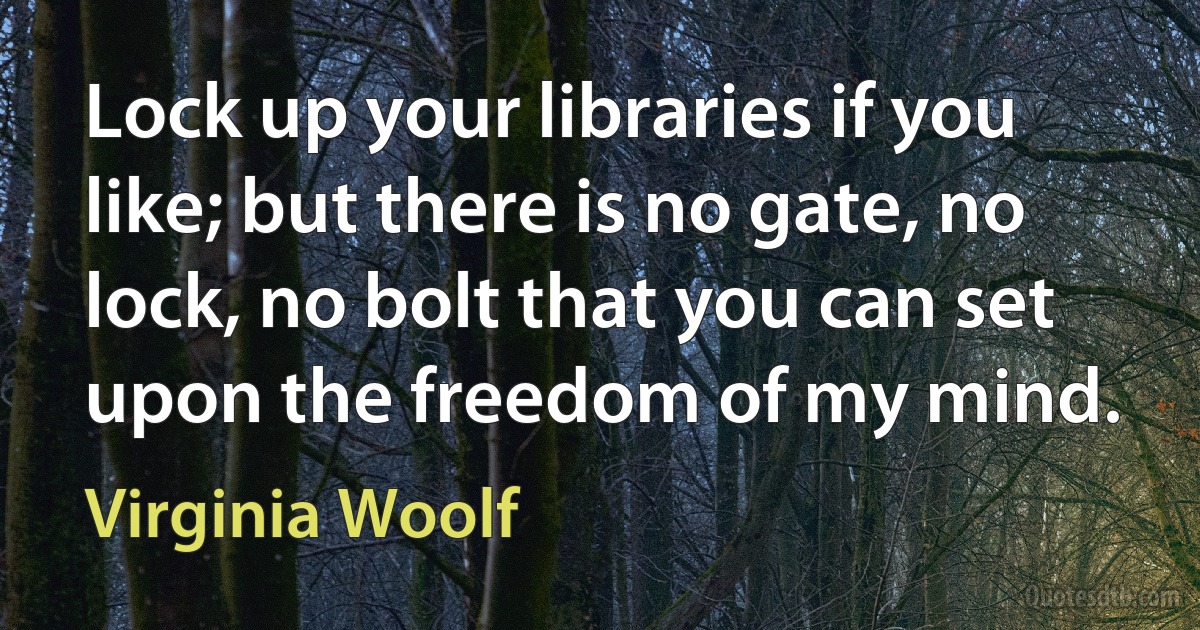 Lock up your libraries if you like; but there is no gate, no lock, no bolt that you can set upon the freedom of my mind. (Virginia Woolf)