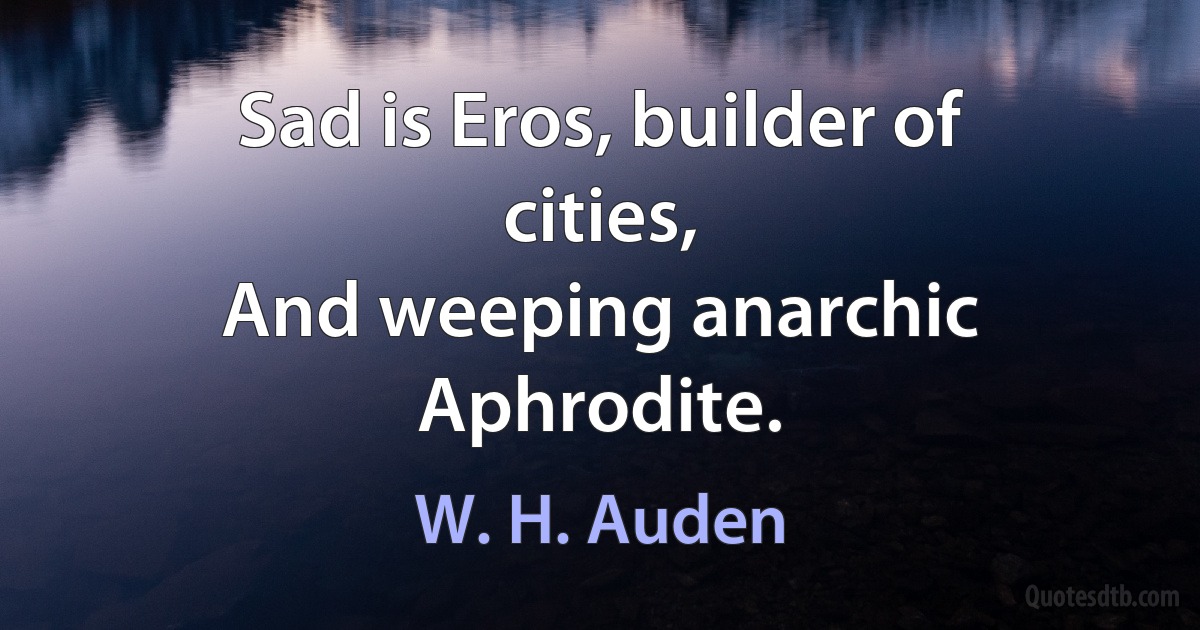 Sad is Eros, builder of cities,
And weeping anarchic Aphrodite. (W. H. Auden)