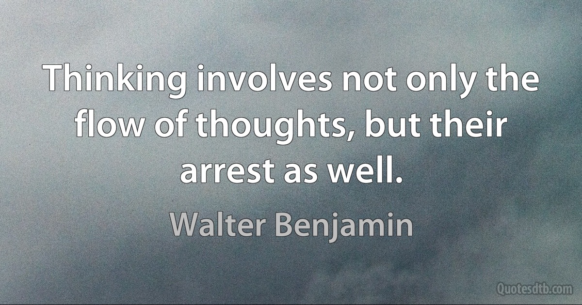 Thinking involves not only the flow of thoughts, but their arrest as well. (Walter Benjamin)