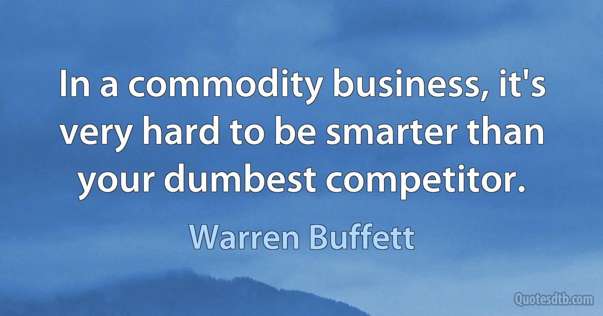 In a commodity business, it's very hard to be smarter than your dumbest competitor. (Warren Buffett)