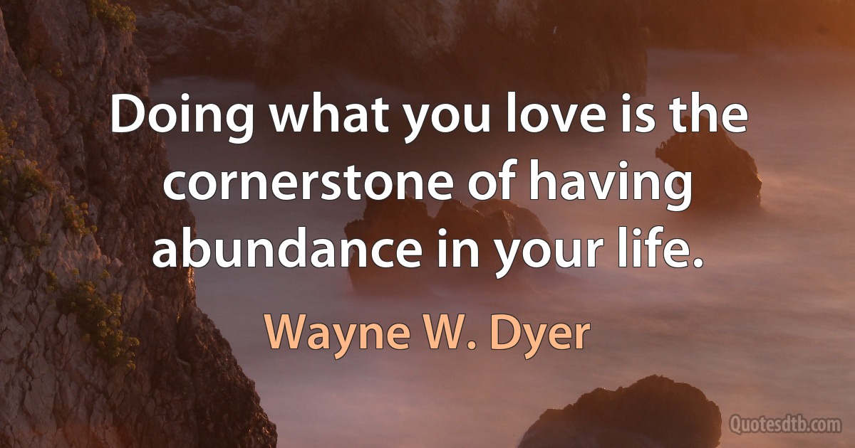 Doing what you love is the cornerstone of having abundance in your life. (Wayne W. Dyer)