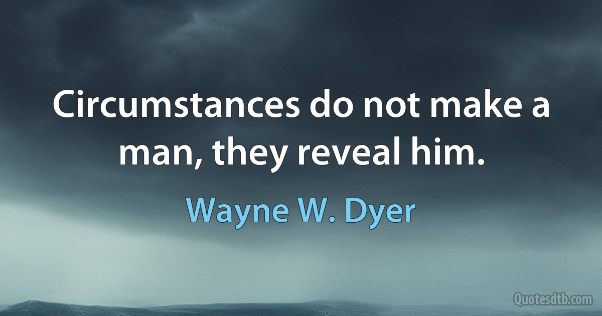 Circumstances do not make a man, they reveal him. (Wayne W. Dyer)