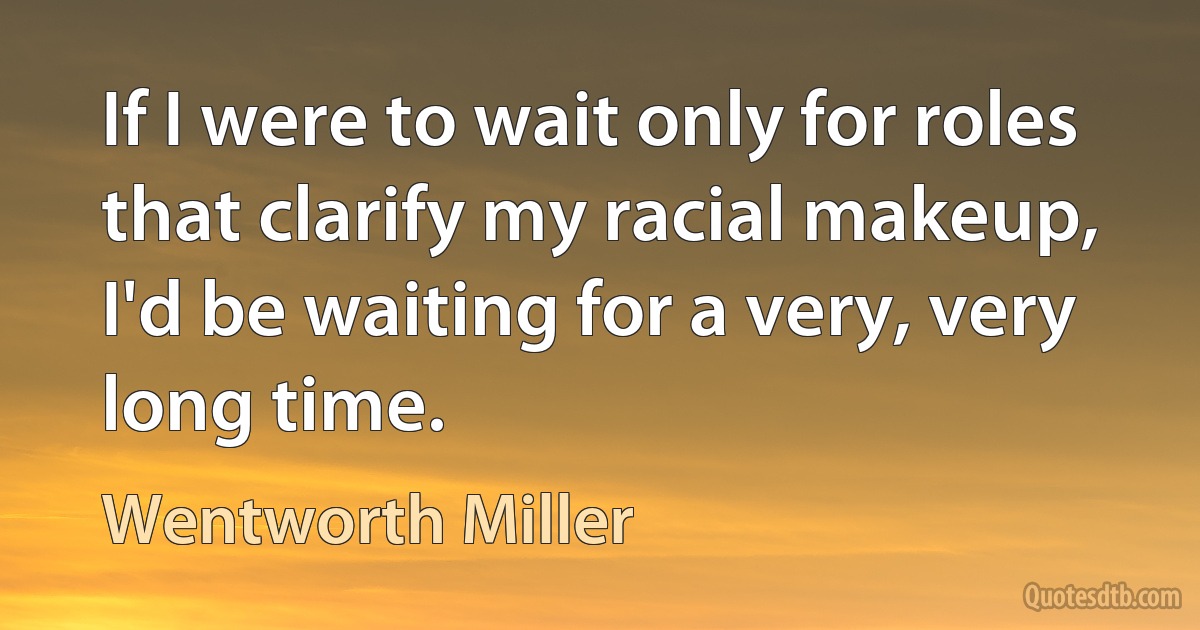 If I were to wait only for roles that clarify my racial makeup, I'd be waiting for a very, very long time. (Wentworth Miller)