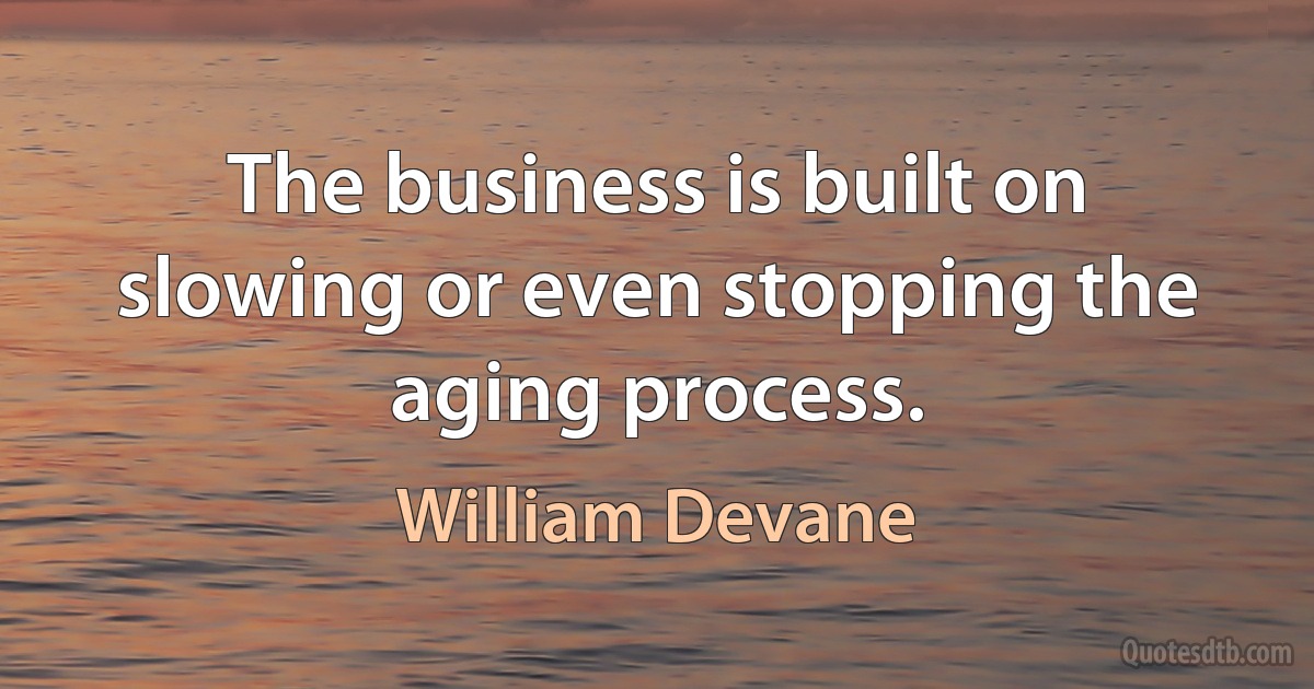 The business is built on slowing or even stopping the aging process. (William Devane)