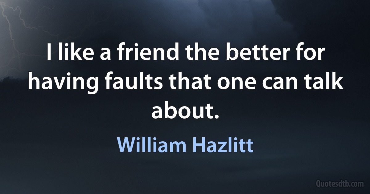 I like a friend the better for having faults that one can talk about. (William Hazlitt)