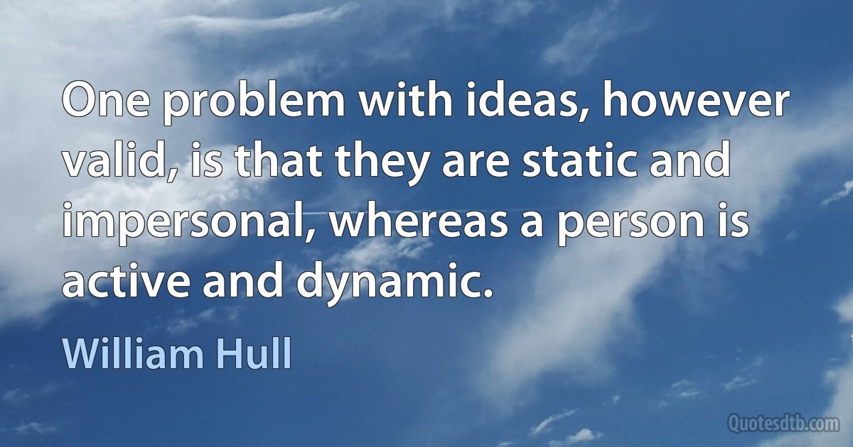 One problem with ideas, however valid, is that they are static and impersonal, whereas a person is active and dynamic. (William Hull)