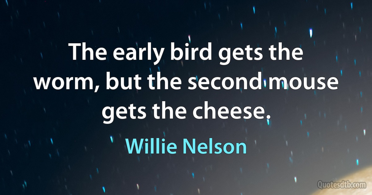 The early bird gets the worm, but the second mouse gets the cheese. (Willie Nelson)