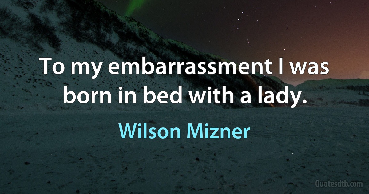 To my embarrassment I was born in bed with a lady. (Wilson Mizner)