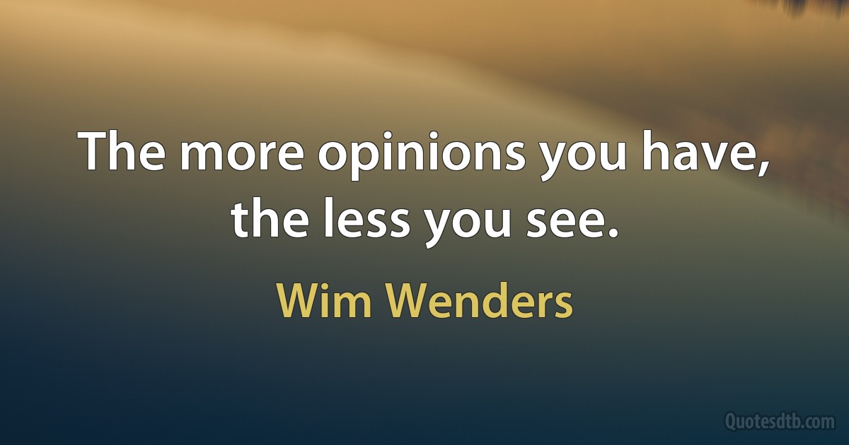 The more opinions you have, the less you see. (Wim Wenders)