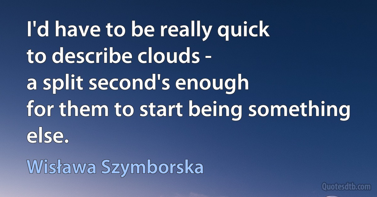 I'd have to be really quick
to describe clouds -
a split second's enough
for them to start being something else. (Wisława Szymborska)