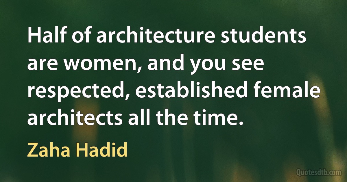 Half of architecture students are women, and you see respected, established female architects all the time. (Zaha Hadid)