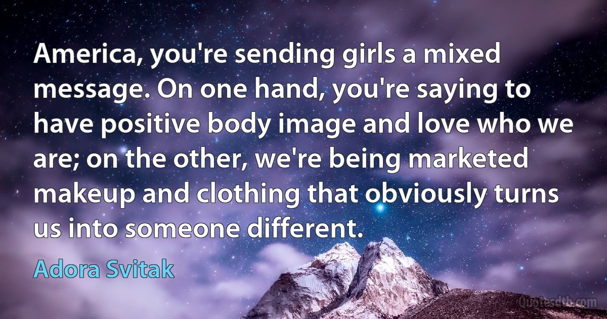 America, you're sending girls a mixed message. On one hand, you're saying to have positive body image and love who we are; on the other, we're being marketed makeup and clothing that obviously turns us into someone different. (Adora Svitak)