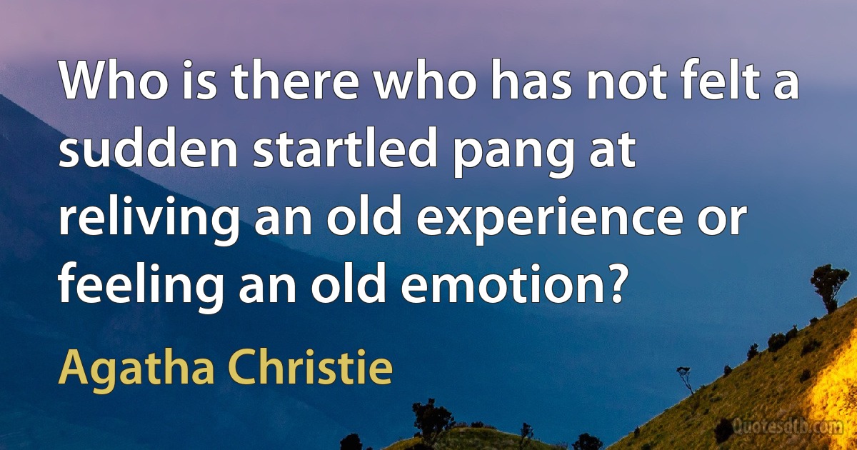 Who is there who has not felt a sudden startled pang at reliving an old experience or feeling an old emotion? (Agatha Christie)