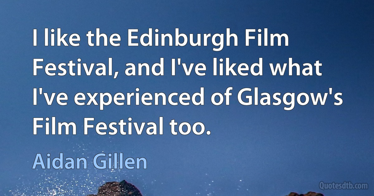 I like the Edinburgh Film Festival, and I've liked what I've experienced of Glasgow's Film Festival too. (Aidan Gillen)