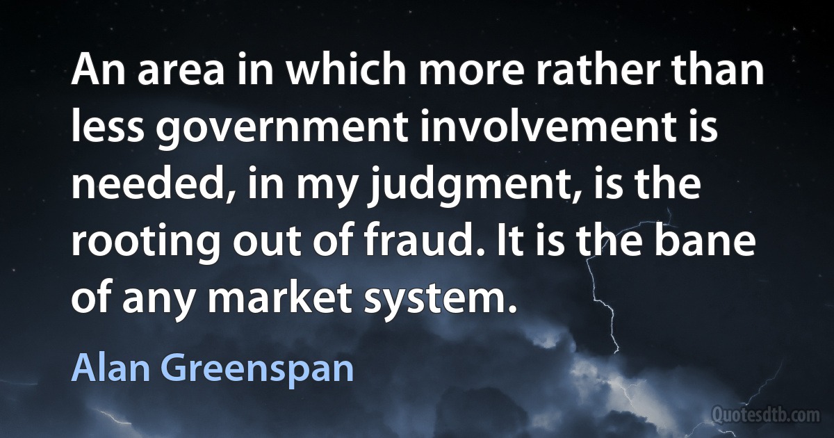 An area in which more rather than less government involvement is needed, in my judgment, is the rooting out of fraud. It is the bane of any market system. (Alan Greenspan)