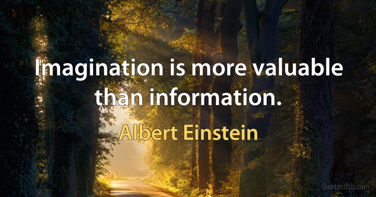 Imagination is more valuable than information. (Albert Einstein)