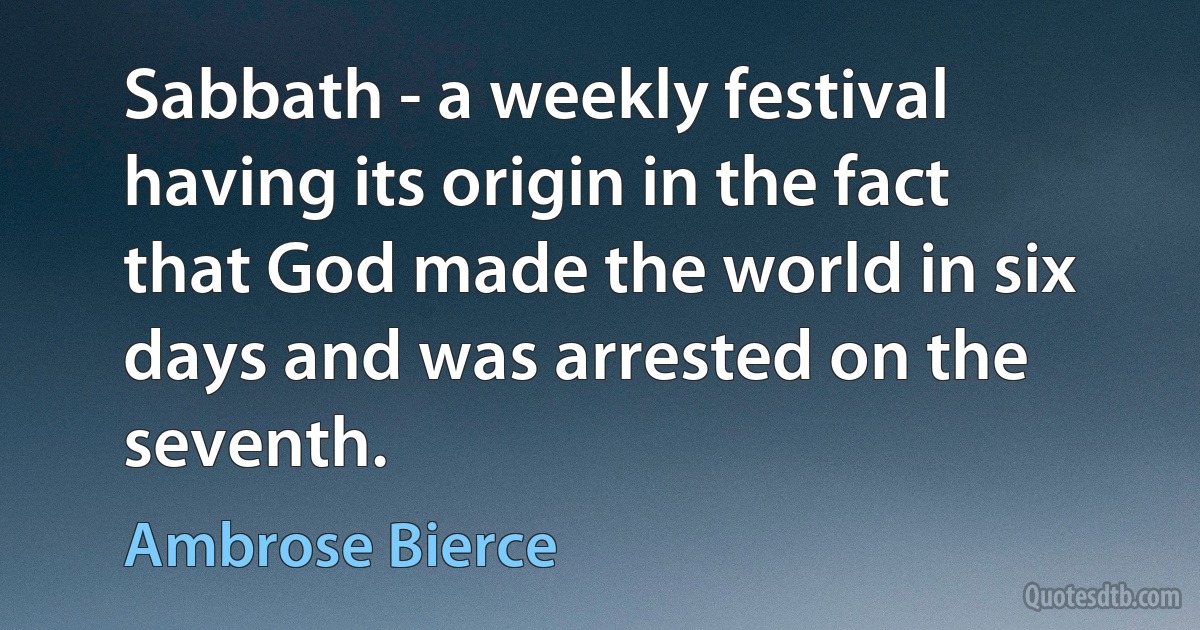 Sabbath - a weekly festival having its origin in the fact that God made the world in six days and was arrested on the seventh. (Ambrose Bierce)