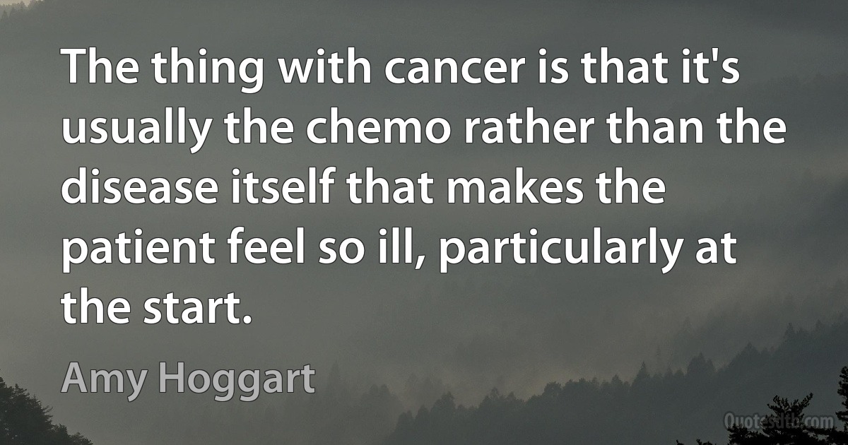 The thing with cancer is that it's usually the chemo rather than the disease itself that makes the patient feel so ill, particularly at the start. (Amy Hoggart)