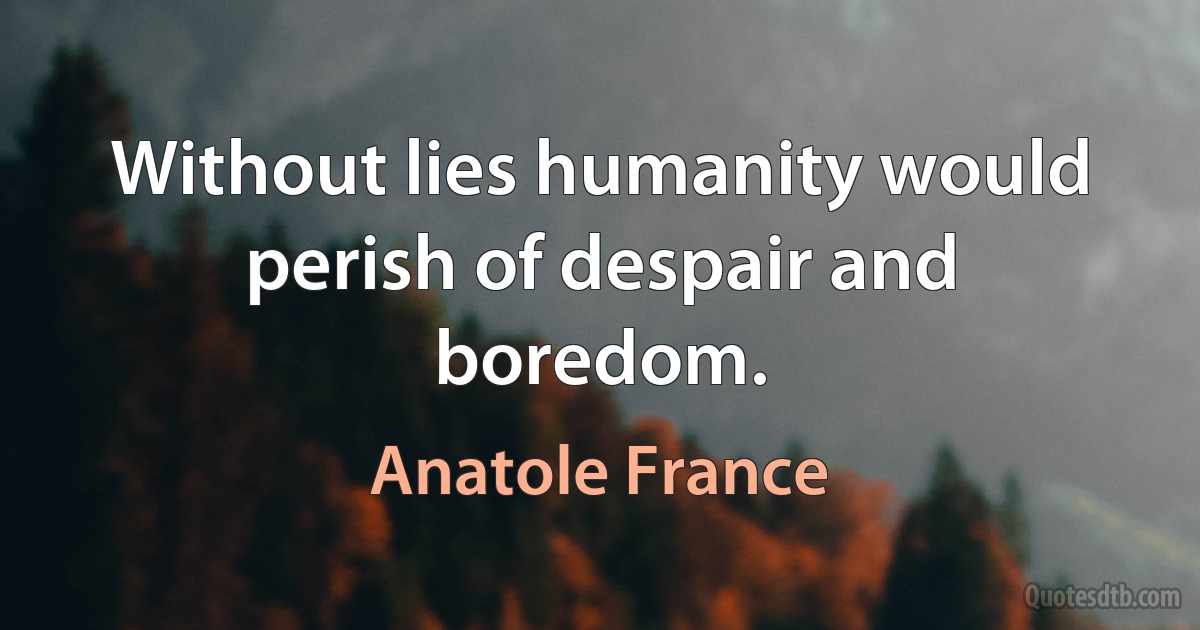 Without lies humanity would perish of despair and boredom. (Anatole France)