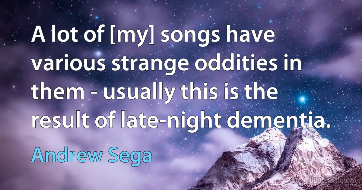 A lot of [my] songs have various strange oddities in them - usually this is the result of late-night dementia. (Andrew Sega)