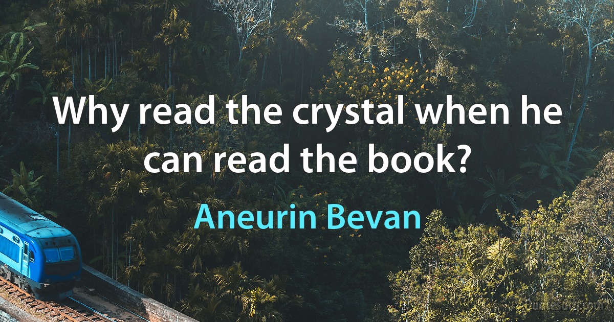 Why read the crystal when he can read the book? (Aneurin Bevan)