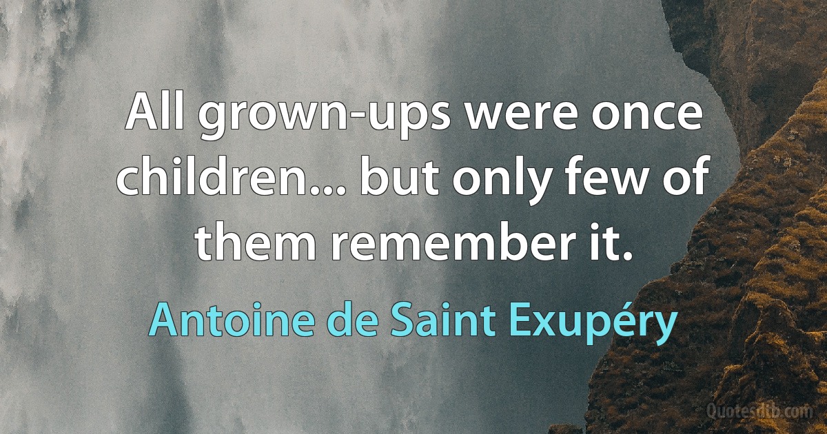 All grown-ups were once children... but only few of them remember it. (Antoine de Saint Exupéry)