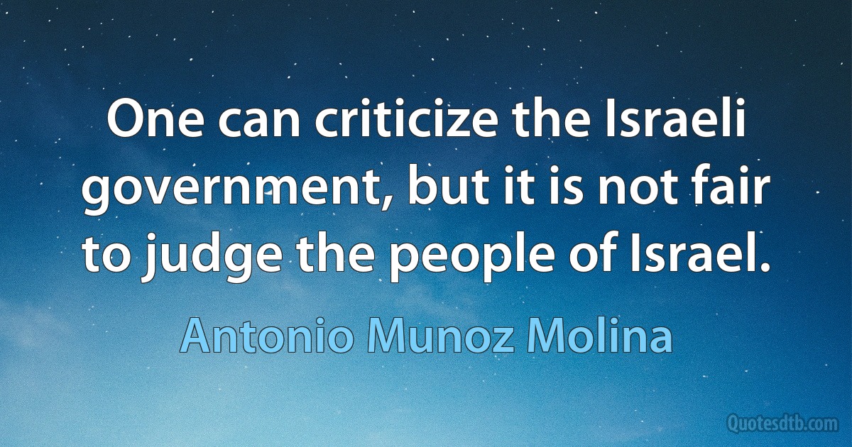 One can criticize the Israeli government, but it is not fair to judge the people of Israel. (Antonio Munoz Molina)