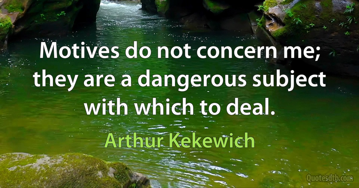 Motives do not concern me; they are a dangerous subject with which to deal. (Arthur Kekewich)