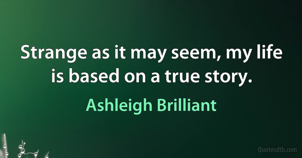 Strange as it may seem, my life is based on a true story. (Ashleigh Brilliant)