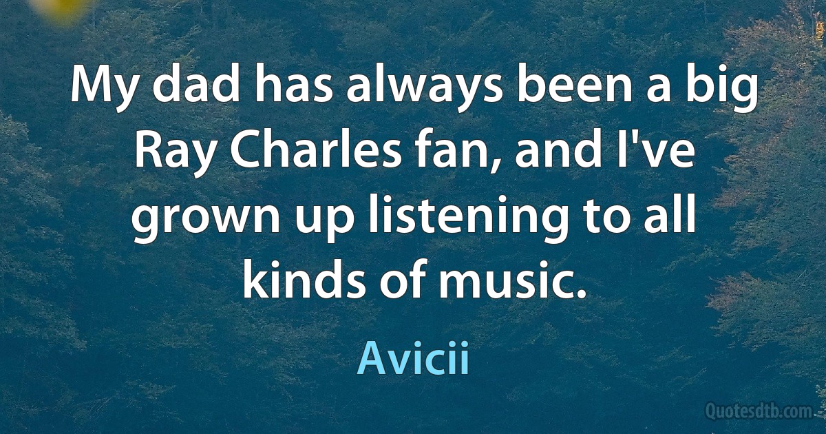 My dad has always been a big Ray Charles fan, and I've grown up listening to all kinds of music. (Avicii)