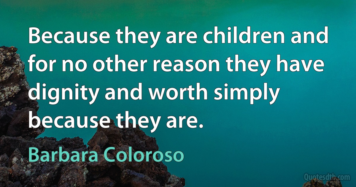 Because they are children and for no other reason they have dignity and worth simply because they are. (Barbara Coloroso)