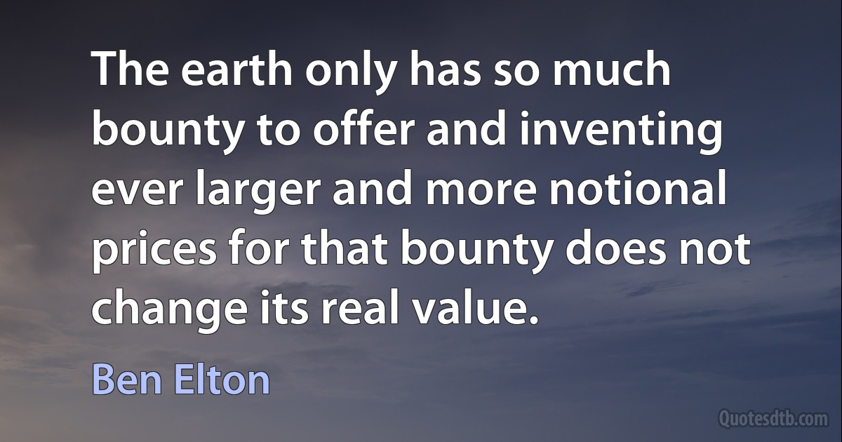 The earth only has so much bounty to offer and inventing ever larger and more notional prices for that bounty does not change its real value. (Ben Elton)