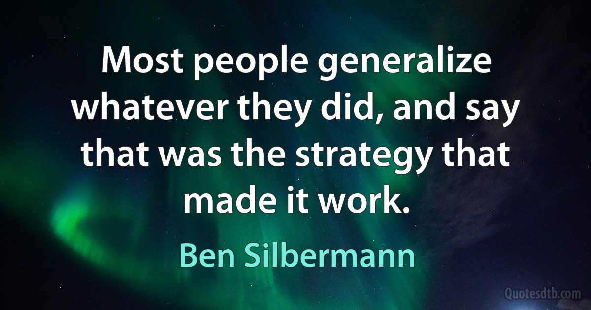 Most people generalize whatever they did, and say that was the strategy that made it work. (Ben Silbermann)