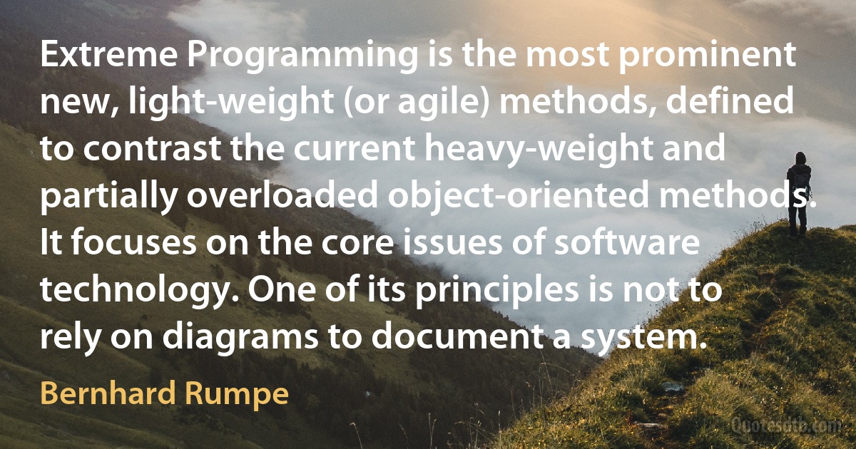 Extreme Programming is the most prominent new, light-weight (or agile) methods, defined to contrast the current heavy-weight and partially overloaded object-oriented methods. It focuses on the core issues of software technology. One of its principles is not to rely on diagrams to document a system. (Bernhard Rumpe)