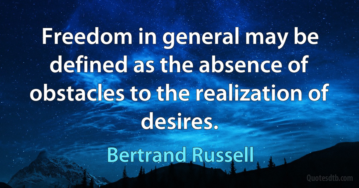 Freedom in general may be defined as the absence of obstacles to the realization of desires. (Bertrand Russell)