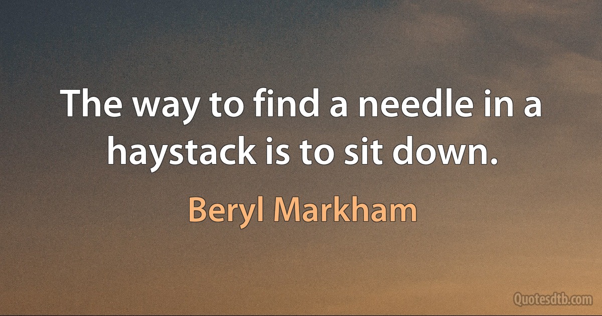 The way to find a needle in a haystack is to sit down. (Beryl Markham)