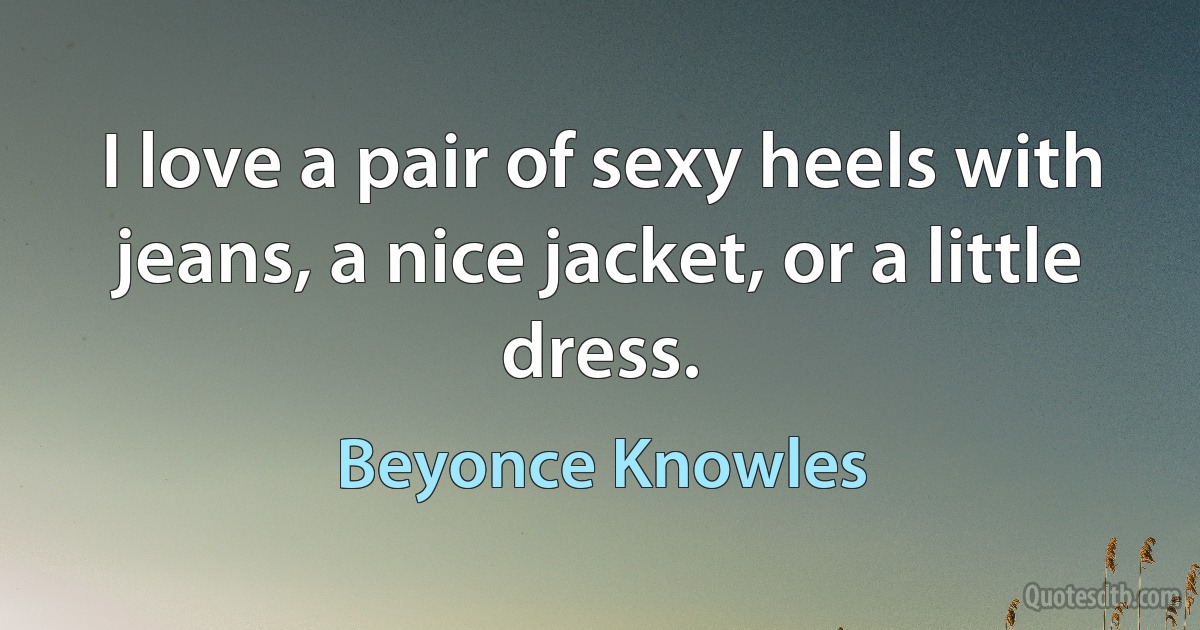 I love a pair of sexy heels with jeans, a nice jacket, or a little dress. (Beyonce Knowles)