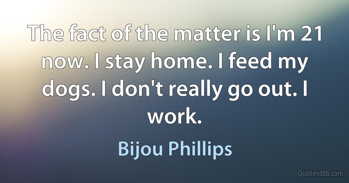 The fact of the matter is I'm 21 now. I stay home. I feed my dogs. I don't really go out. I work. (Bijou Phillips)